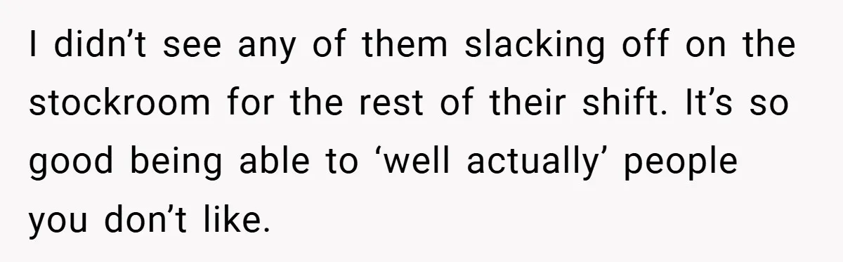 I didn’t see any of them slacking off on the stockroom for the rest of their shift. It’s so good being able to ‘well actually’ people you don’t like.