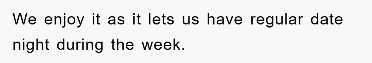 We enjoy it as it lets us have regular date night during the week.