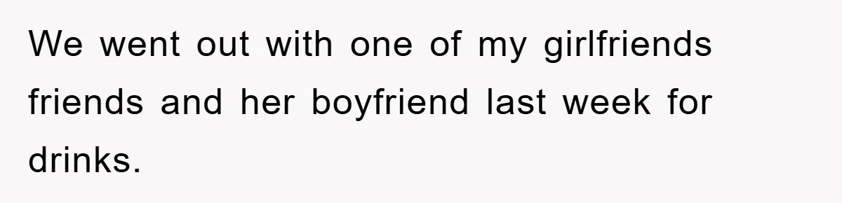 We went out with one of my girlfriends friends and her boyfriend last week for drinks.