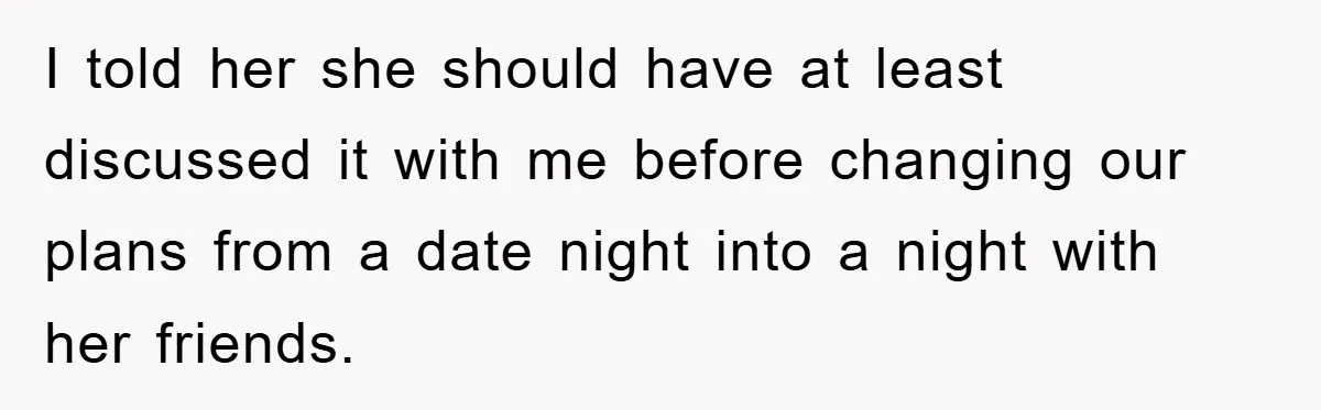 I told her she should have at least discussed it with me before changing our plans from a date night into a night with her friends.