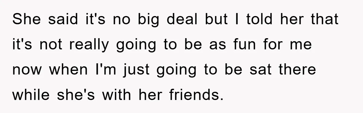 She said it's no big deal but I told her that it's not really going to be as fun for me now when I'm just going to be sat there...