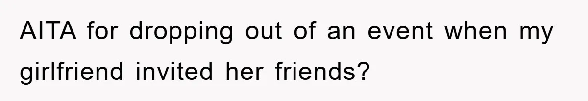 AITA for dropping out of an event when my girlfriend invited her friends?