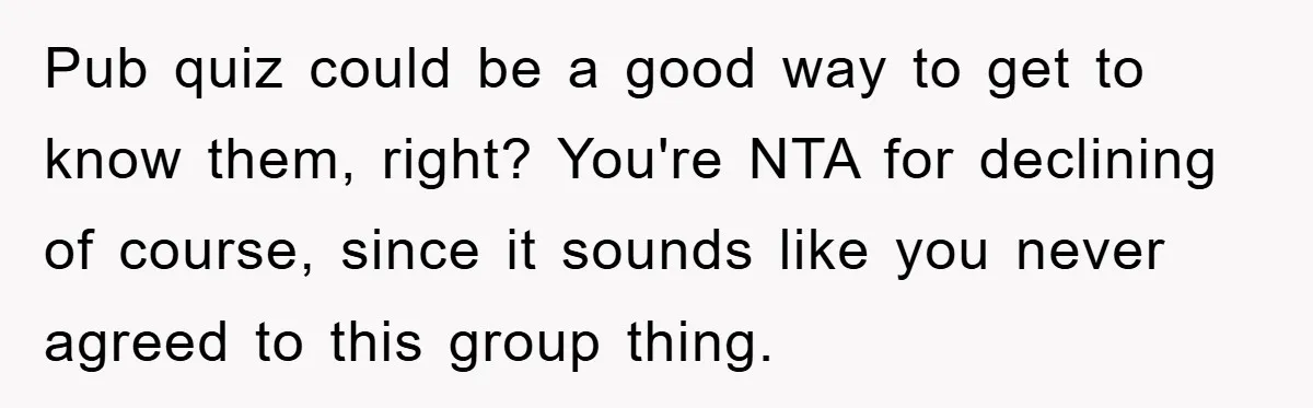 Pub quiz could be a good way to get to know them, right? You're NTA for declining of course, since it sounds like you never agreed to this group thing.