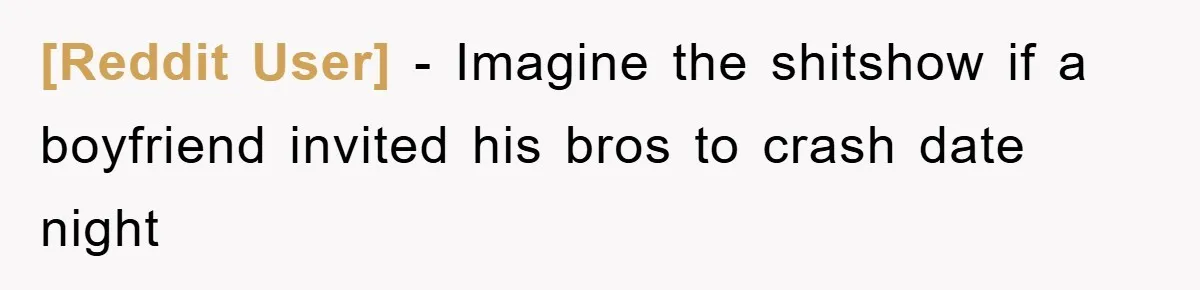 [Reddit User] − Imagine the shitshow if a boyfriend invited his bros to crash date night
