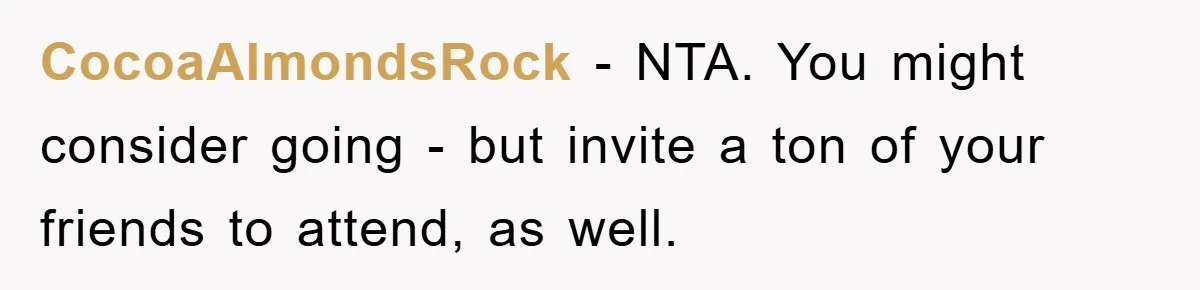 CocoaAlmondsRock − NTA. You might consider going - but invite a ton of your friends to attend, as well.