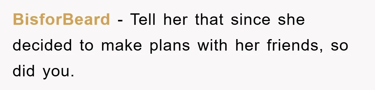 BisforBeard − Tell her that since she decided to make plans with her friends, so did you.