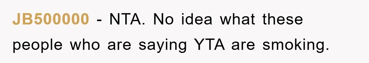 JB500000 − NTA. No idea what these people who are saying YTA are smoking.