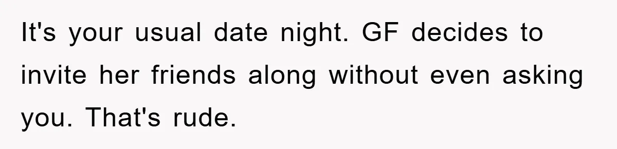 It's your usual date night. GF decides to invite her friends along without even asking you. That's rude.