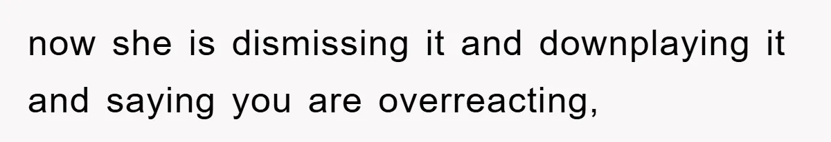 now she is dismissing it and downplaying it and saying you are overreacting,