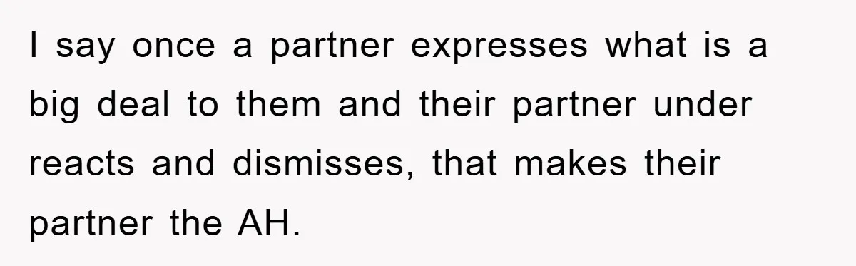 I say once a partner expresses what is a big deal to them and their partner under reacts and dismisses, that makes their partner the AH.