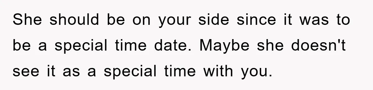 She should be on your side since it was to be a special time date. Maybe she doesn't see it as a special time with you.