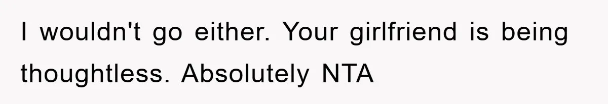 I wouldn't go either. Your girlfriend is being thoughtless. Absolutely NTA