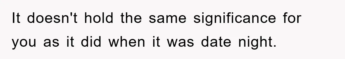 It doesn't hold the same significance for you as it did when it was date night.