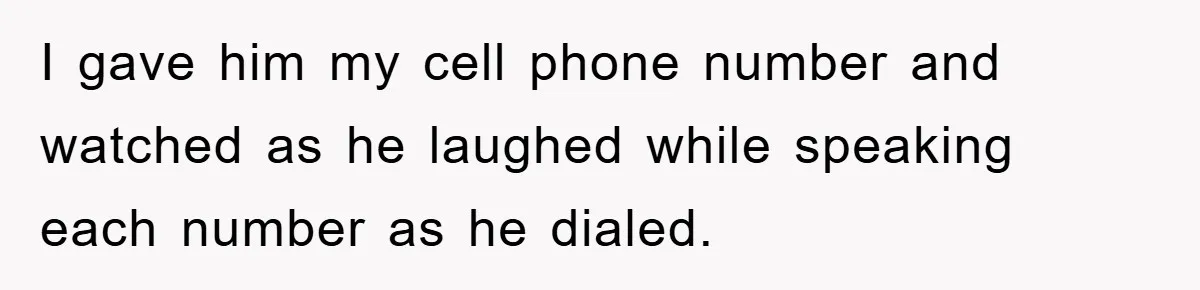 I gave him my cell phone number and watched as he laughed while speaking each number as he dialed.