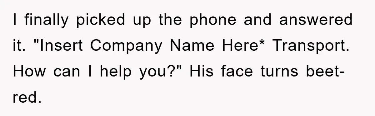 I finally picked up the phone and answered it. "Insert Company Name Here* Transport. How can I help you?" His face turns beet-red.
