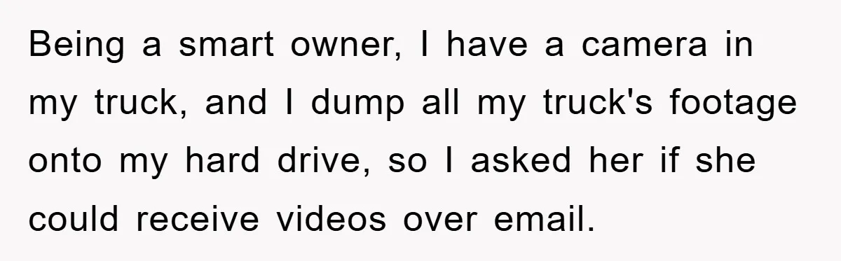 Being a smart owner, I have a camera in my truck, and I dump all my truck's footage onto my hard drive, so I asked her if she could receive...