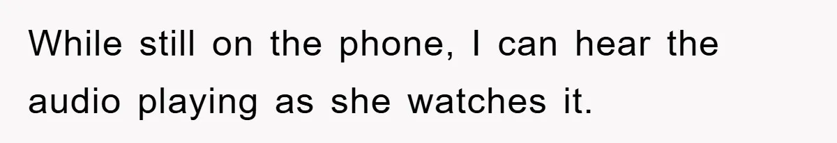 While still on the phone, I can hear the audio playing as she watches it.