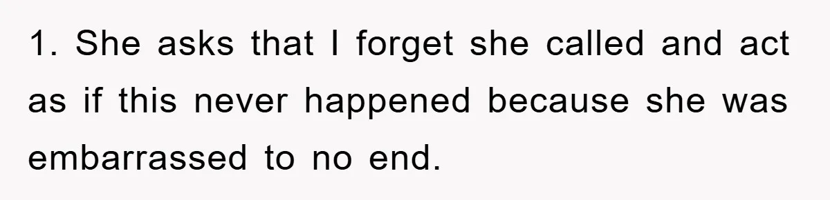1. She asks that I forget she called and act as if this never happened because she was embarrassed to no end.