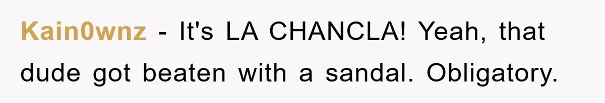 Kain0wnz − It's LA CHANCLA! Yeah, that dude got beaten with a sandal. Obligatory.