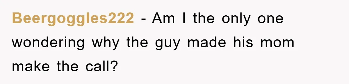 Beergoggles222 − Am I the only one wondering why the guy made his mom make the call?