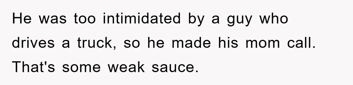 He was too intimidated by a guy who drives a truck, so he made his mom call. That's some weak sauce.