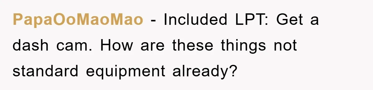 PapaOoMaoMao − Included LPT: Get a dash cam. How are these things not standard equipment already?