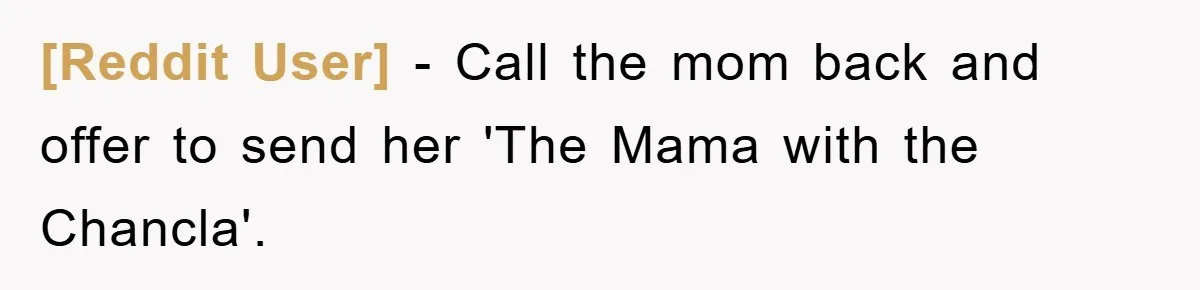 [Reddit User] − Call the mom back and offer to send her 'The Mama with the Chancla'.