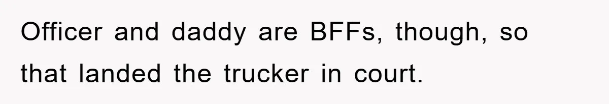 Officer and daddy are BFFs, though, so that landed the trucker in court.