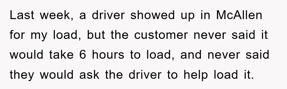 Last week, a driver showed up in McAllen for my load, but the customer never said it would take 6 hours to load, and never said they would ask the...