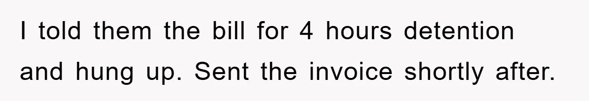 I told them the bill for 4 hours detention and hung up. Sent the invoice shortly after.