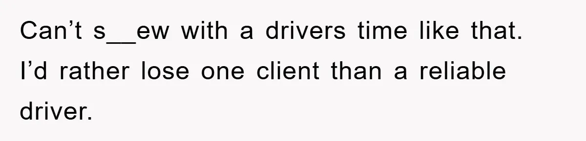Can’t s__ew with a drivers time like that. I’d rather lose one client than a reliable driver.