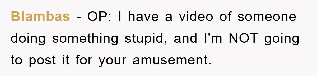 Blambas − OP: I have a video of someone doing something stupid, and I'm NOT going to post it for your amusement.