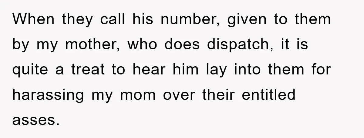 When they call his number, given to them by my mother, who does dispatch, it is quite a treat to hear him lay into them for harassing my mom over...