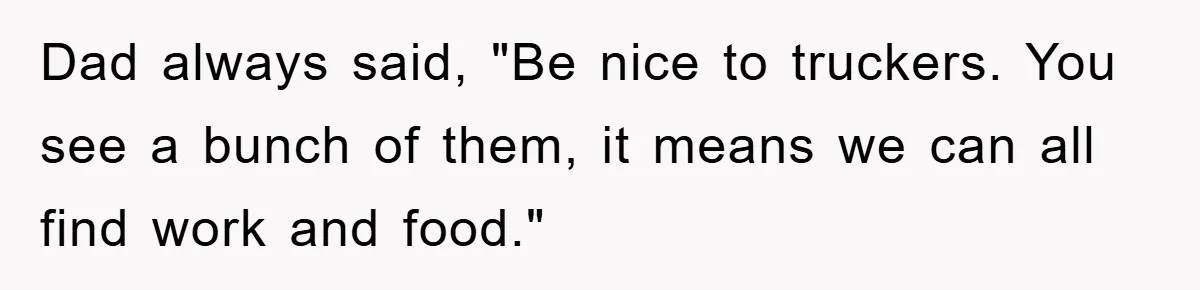 Dad always said, "Be nice to truckers. You see a bunch of them, it means we can all find work and food."