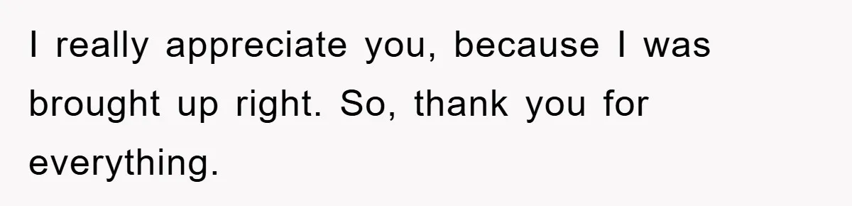 I really appreciate you, because I was brought up right. So, thank you for everything.