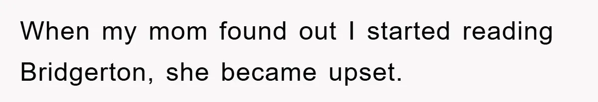 When my mom found out I started reading Bridgerton, she became upset.