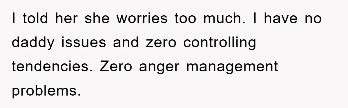 I told her she worries too much. I have no daddy issues and zero controlling tendencies. Zero anger management problems.