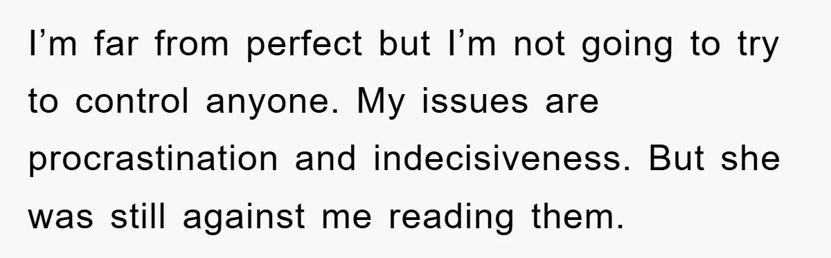 I’m far from perfect but I’m not going to try to control anyone. My issues are procrastination and indecisiveness. But she was still against me reading them.