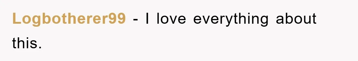 Logbotherer99 - I love everything about this.