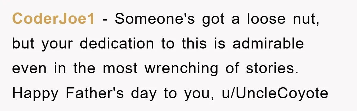 CoderJoe1 - Someone's got a loose nut, but your dedication to this is admirable even in the most wrenching of stories. Happy Father's day to you, u/UncleCoyote