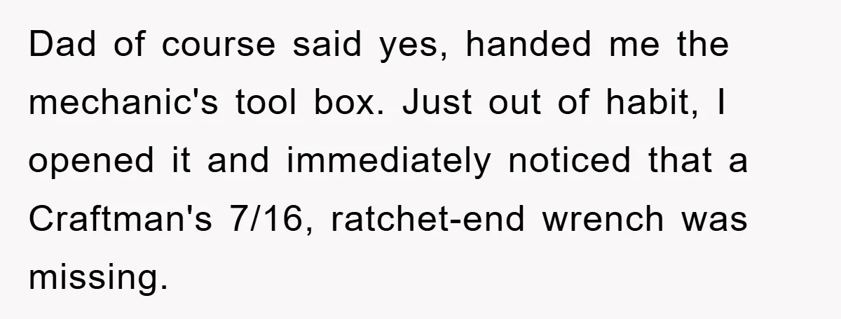Dad of course said yes, handed me the mechanic's tool box. Just out of habit, I opened it and immediately noticed that a Craftman's 7/16, ratchet-end wrench was missing.