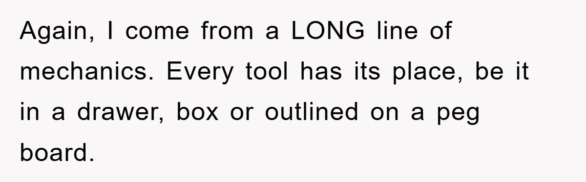 Again, I come from a LONG line of mechanics. Every tool has its place, be it in a drawer, box or outlined on a peg board.