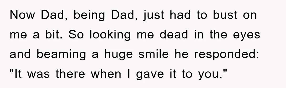 Now Dad, being Dad, just had to bust on me a bit. So looking me dead in the eyes and beaming a huge smile he responded: "It was there when...