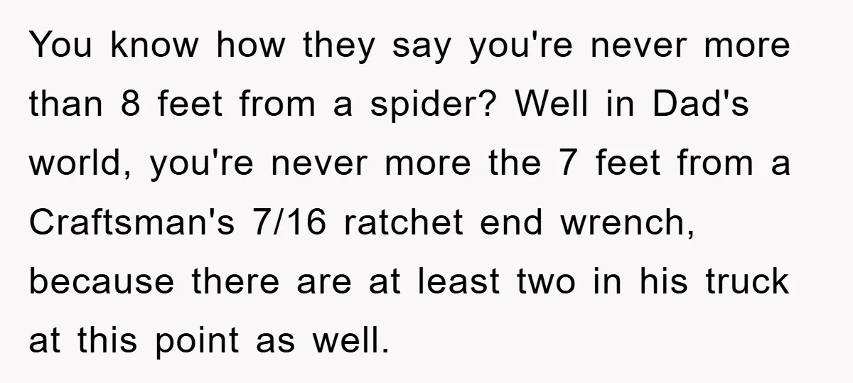 You know how they say you're never more than 8 feet from a spider? Well in Dad's world, you're never more the 7 feet from a Craftsman's 7/16 ratchet end...