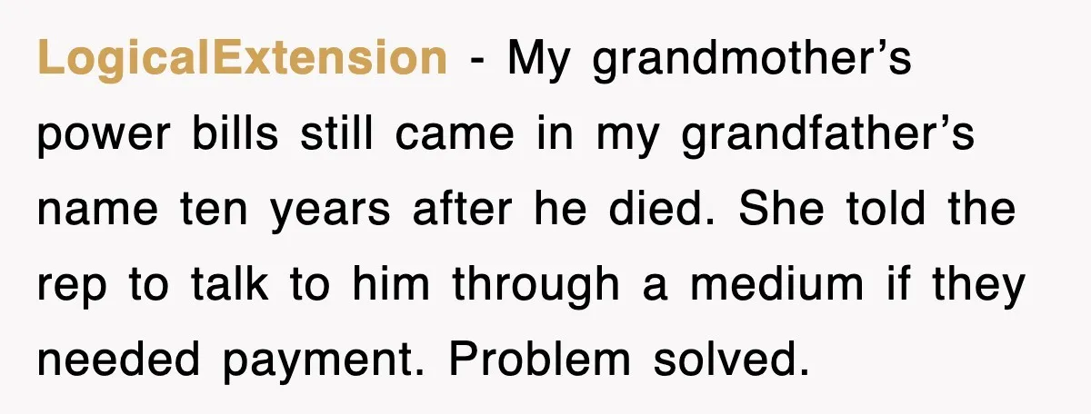 LogicalExtension - My grandmother’s power bills still came in my grandfather’s name ten years after he died. She told the rep to talk to him through a medium if they...