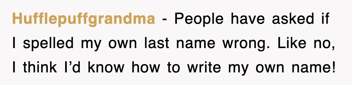 Hufflepuffgrandma - People have asked if I spelled my own last name wrong. Like no, I think I’d know how to write my own name!