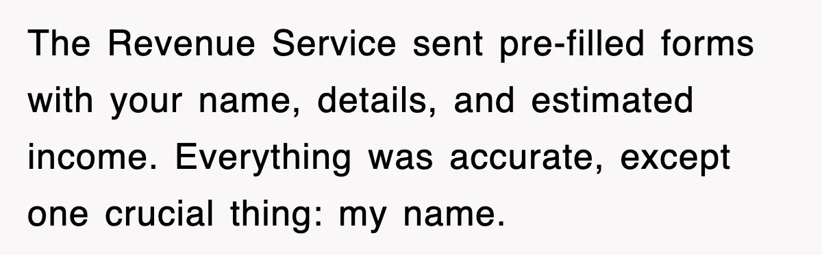 The Revenue Service sent pre-filled forms with your name, details, and estimated income. Everything was accurate, except one crucial thing: my name.
