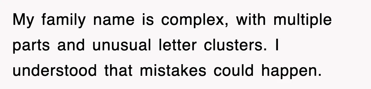 My family name is complex, with multiple parts and unusual letter clusters. I understood that mistakes could happen.