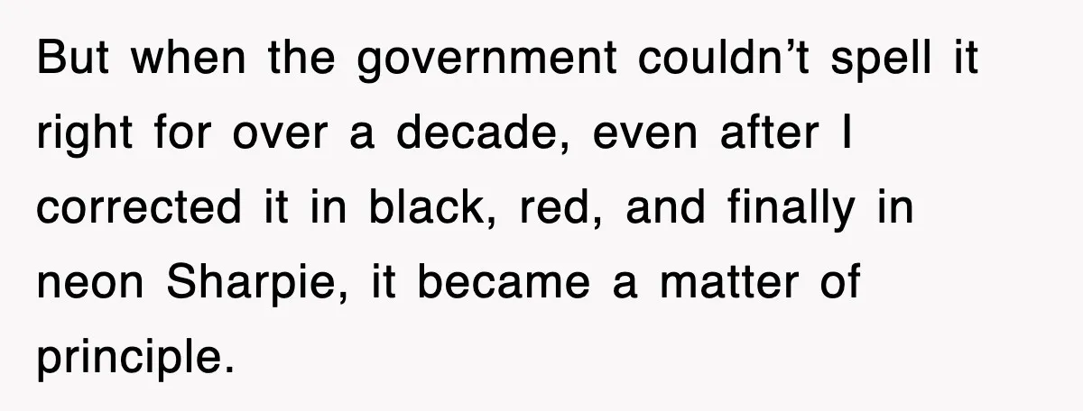 But when the government couldn’t spell it right for over a decade, even after I corrected it in black, red, and finally in neon Sharpie, it became a matter of...