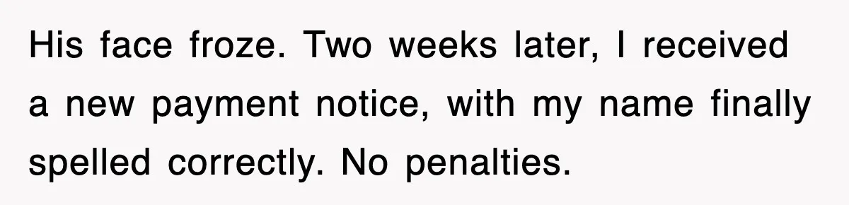 His face froze. Two weeks later, I received a new payment notice, with my name finally spelled correctly. No penalties.